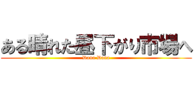 ある晴れた昼下がり市場へ (Dana Dana)