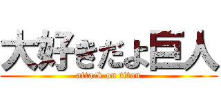 大好きだよ巨人 (attack on titan)