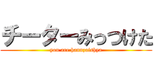 チーターみっつけた (you are hannzaishya)