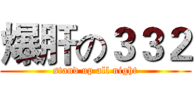 爆肝の３３２ (stand up all night)