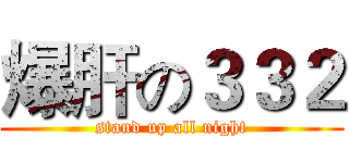 爆肝の３３２ (stand up all night)