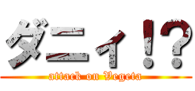 ダニィ！？ (attack on Vegeta)