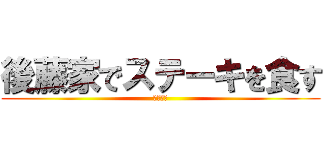 後藤家でステーキを食す (ステーキ)