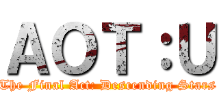 ＡＯＴ：Ｕ (The Final Act: Descending Stars)