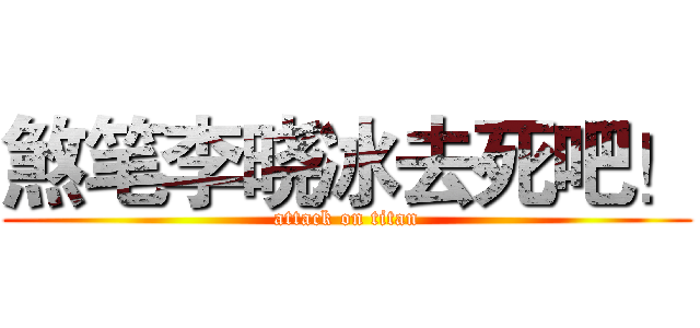 煞笔李晓冰去死吧！ (attack on titan)