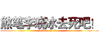 煞笔李晓冰去死吧！ (attack on titan)