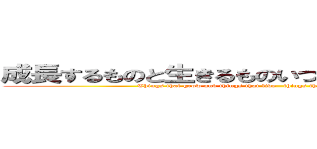成長するものと生きるものいつも美しさで終わるもの (Things that grow and things that live—things that always end in beauty.)