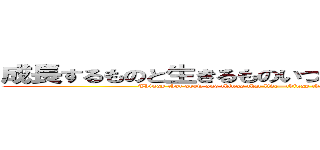 成長するものと生きるものいつも美しさで終わるもの (Things that grow and things that live—things that always end in beauty.)