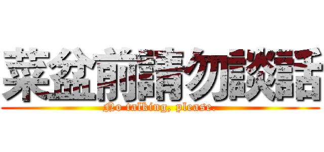 菜盆前請勿談話 (No talking, please.)