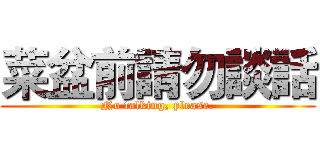 菜盆前請勿談話 (No talking, please.)