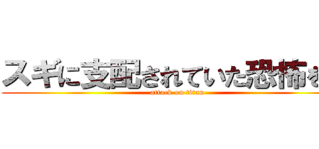 スギに支配されていた恐怖を… (attack on titan)
