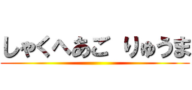 しゃくへあご りゅうま ()