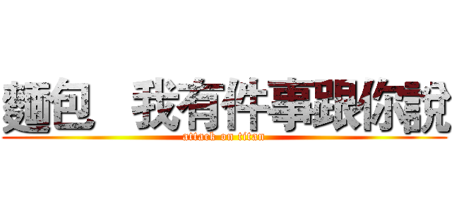 麵包   我有件事跟你說 (attack on titan)