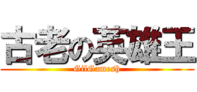 古老の英雄王 (GilGamesh)