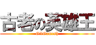 古老の英雄王 (GilGamesh)