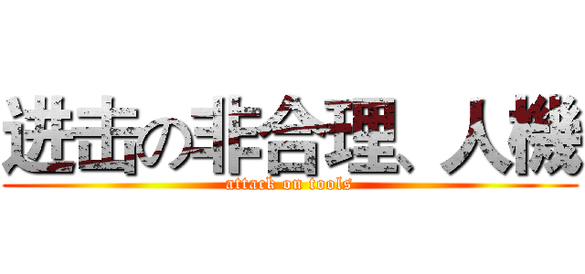进击の非合理、人機 (attack on tools)