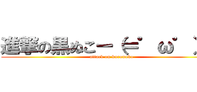 進撃の黒ぬこー（＝゜ω゜）ノ (attack on kuronuko)