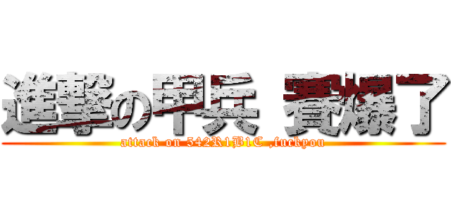 進撃の甲兵 賽爆了 (attack on 542R1B1C ,fuckyou)