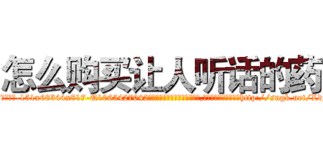 怎么购买让人听话的药 (怎么购买让人听话的药【电-151x68344x817-Q1065427042元吉药业】我们做的是长期生意,靠的是老客户长期支持http://sngk.net/LdF6Fn

参考消息网我们做的是长期生意,靠的是老客户长期支持也许我们早该意识到，就连鲍勃·霍斯金斯（金球奖戏剧类电影男主角 
)