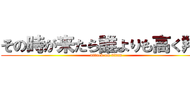 その時が来たら誰よりも高く翔べ (attack on titan)