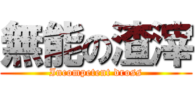無能の渣滓 (Incompetent dross)