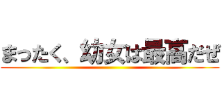 まったく、幼女は最高だぜ ()