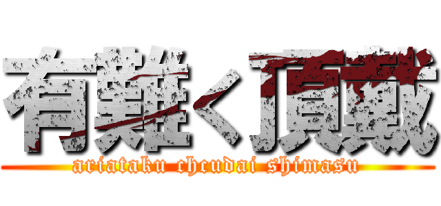 有難く頂戴 (ariataku chcudai shimasu)