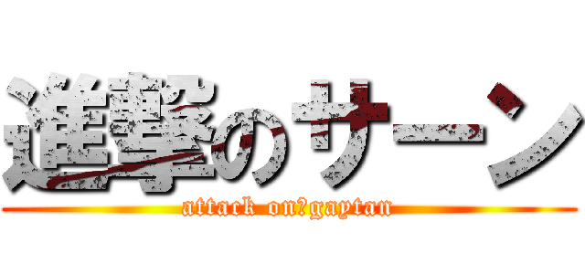 進撃のサーン (attack on　gaytan)