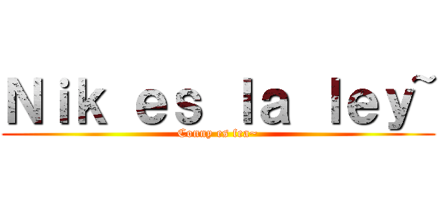 Ｎｉｋ ｅｓ ｌａ ｌｅｙ~ (Conny es fea~)