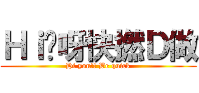 Ｈｉ你呀快撚Ｄ做 (Hi you!! Be quick)