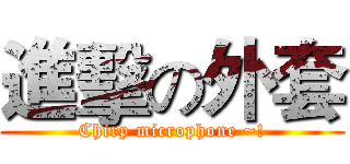 進擊の外套 (Chirp microphone ~!)