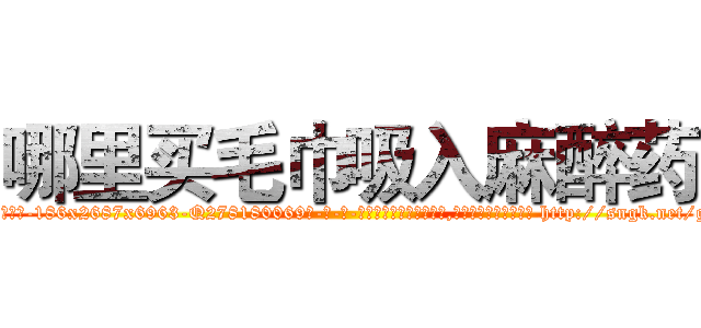 哪里买毛巾吸入麻醉药 (哪里买毛巾吸入麻醉药【电-186x2687x6963-Q278180069元-吉-药-业】我们做的是长期生意,靠的是老客户长期支持 http://sngk.net/gcLXo6
)
