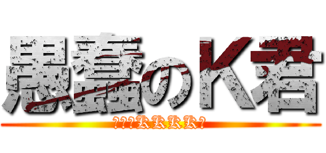 愚蠢のＫ君 (バカのKKKK君)
