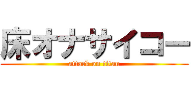 床オナサイコー (attack on titan)