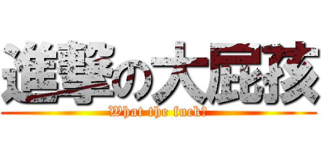 進撃の大屁孩 (What the fuck?)