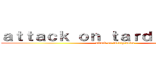 ａｔｔａｃｋ ｏｎ ｔａｒｄｉｇｒａｎｄａ (attack on tardigranda)