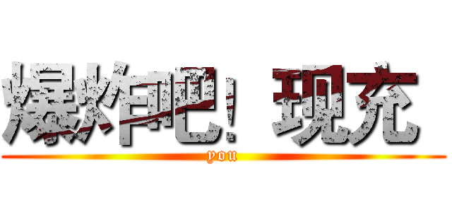 爆炸吧！现充
 (you)
