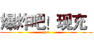 爆炸吧！现充
 (you)