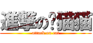 進撃の朵猫猫 (attack on cat)