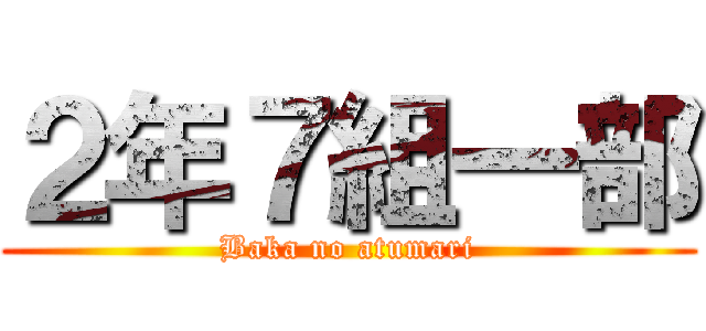 ２年７組一部 (Baka no atumari)