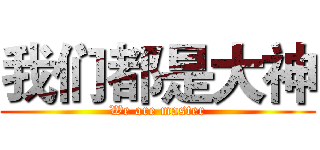 我们都是大神 (We are master)