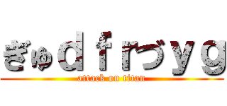ぎゅｄｆｒづｙｇ (attack on titan)