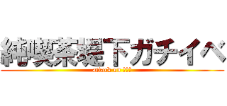 純喫茶堤下ガチイベ (attack on 星投げ)