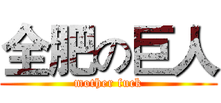 全肥の巨人 (mother fuck)