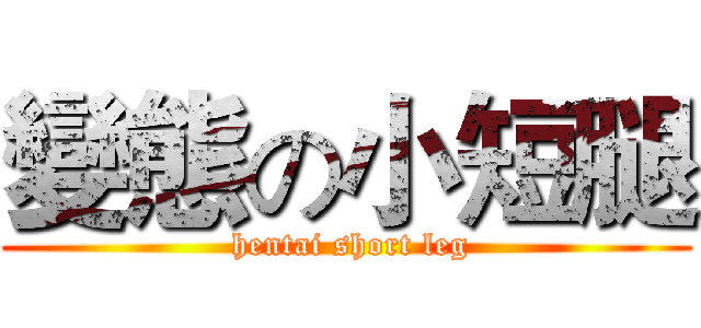 變態の小短腿 ( hentai short leg)