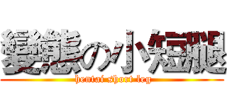 變態の小短腿 ( hentai short leg)