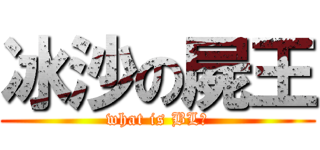 冰沙の屍王 (what is BL?)