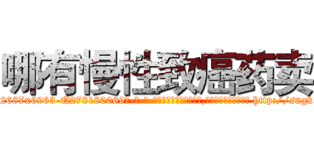 哪有慢性致癌药卖 (哪有慢性致癌药卖【电-186x2687x6963-Q278180069元-吉-药-业】我们做的是长期生意,靠的是老客户长期支持 http://sngk.net/MkapW3
)