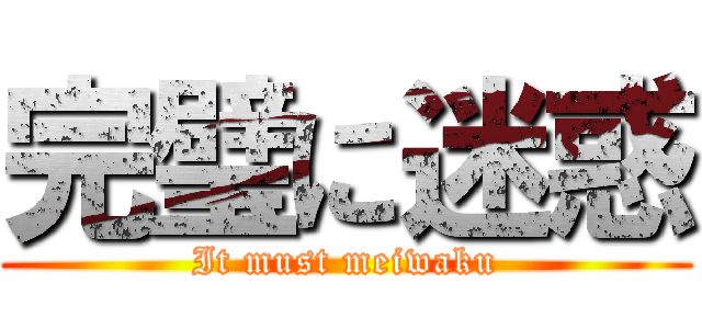 完璧に迷惑 (It must meiwaku)