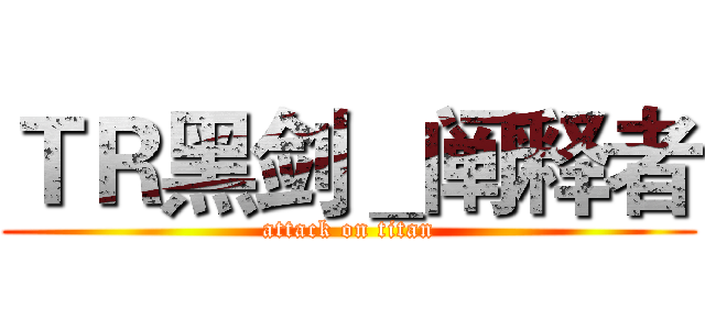 ＴＲ黑剑＿阐释者 (attack on titan)